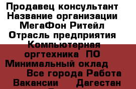 Продавец-консультант › Название организации ­ МегаФон Ритейл › Отрасль предприятия ­ Компьютерная, оргтехника, ПО › Минимальный оклад ­ 20 000 - Все города Работа » Вакансии   . Дагестан респ.,Дагестанские Огни г.